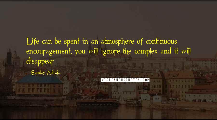 Sunday Adelaja Quotes: Life can be spent in an atmosphere of continuous encouragement, you will ignore the complex and it will disappear