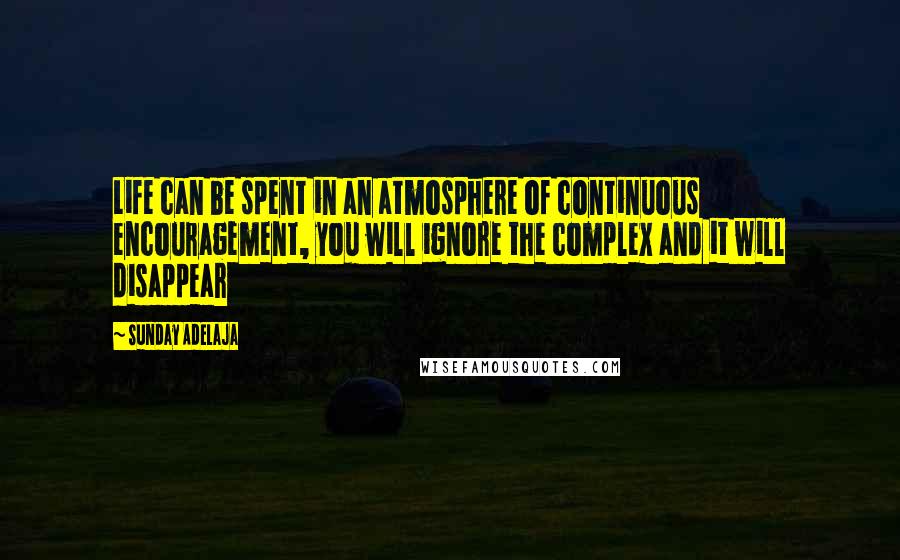 Sunday Adelaja Quotes: Life can be spent in an atmosphere of continuous encouragement, you will ignore the complex and it will disappear