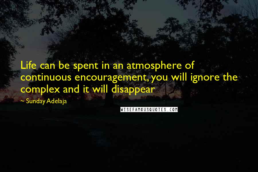 Sunday Adelaja Quotes: Life can be spent in an atmosphere of continuous encouragement, you will ignore the complex and it will disappear