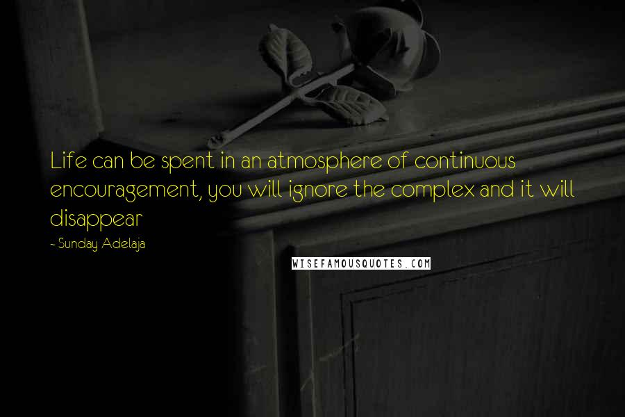 Sunday Adelaja Quotes: Life can be spent in an atmosphere of continuous encouragement, you will ignore the complex and it will disappear