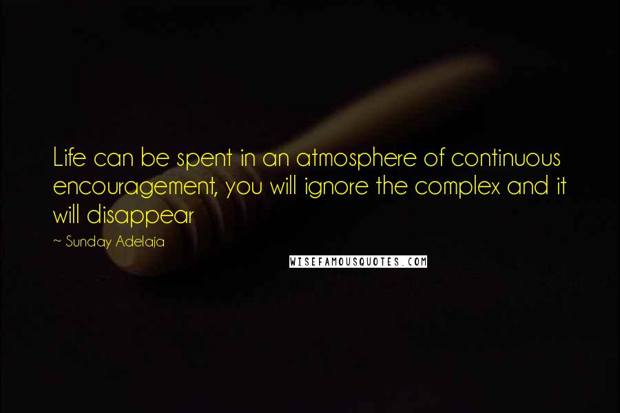 Sunday Adelaja Quotes: Life can be spent in an atmosphere of continuous encouragement, you will ignore the complex and it will disappear