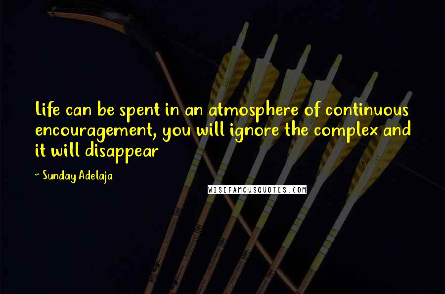 Sunday Adelaja Quotes: Life can be spent in an atmosphere of continuous encouragement, you will ignore the complex and it will disappear