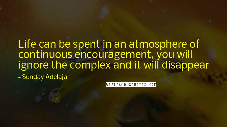 Sunday Adelaja Quotes: Life can be spent in an atmosphere of continuous encouragement, you will ignore the complex and it will disappear