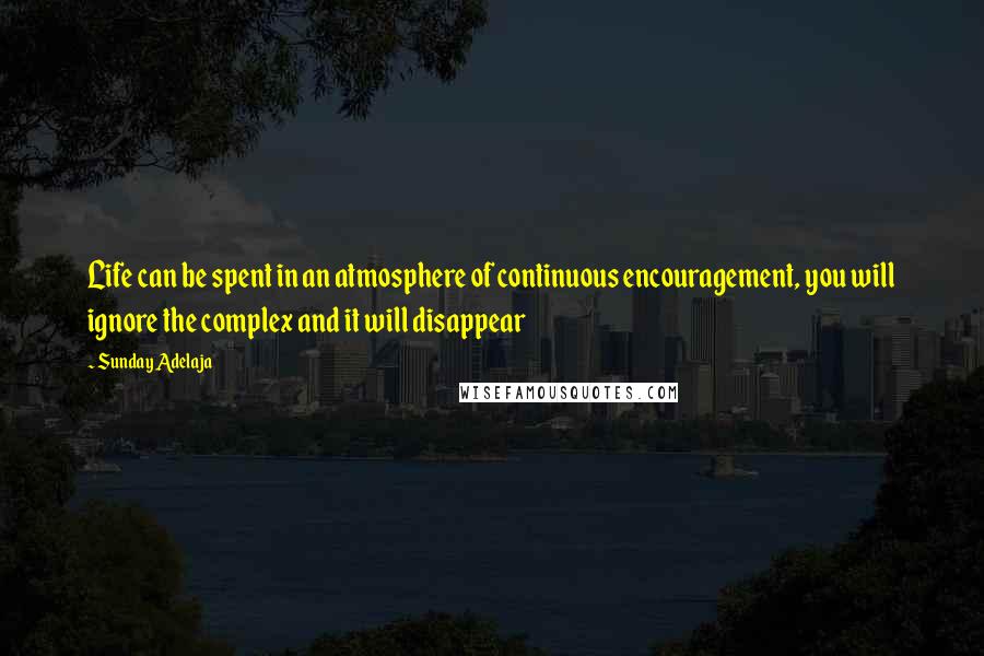 Sunday Adelaja Quotes: Life can be spent in an atmosphere of continuous encouragement, you will ignore the complex and it will disappear