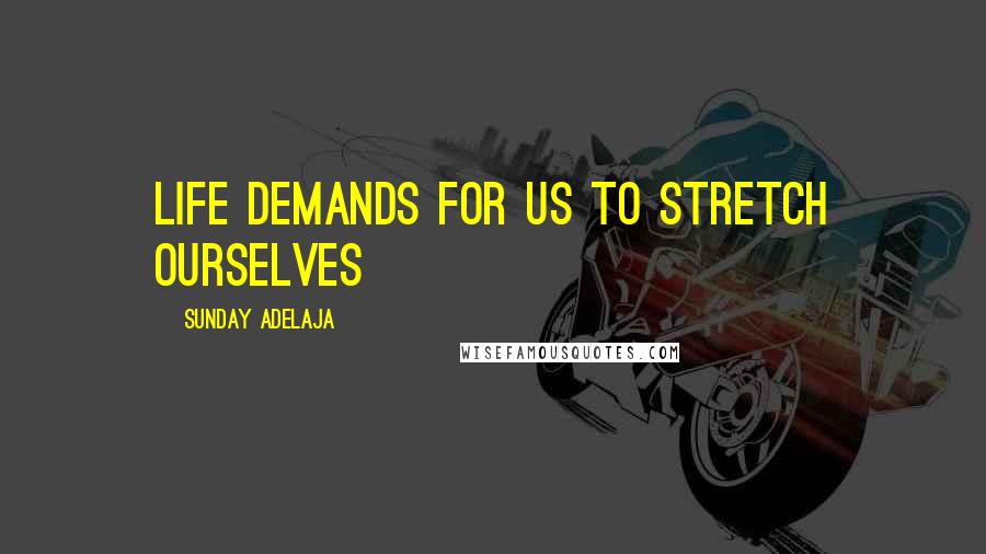Sunday Adelaja Quotes: LIFE DEMANDS FOR US TO STRETCH OURSELVES