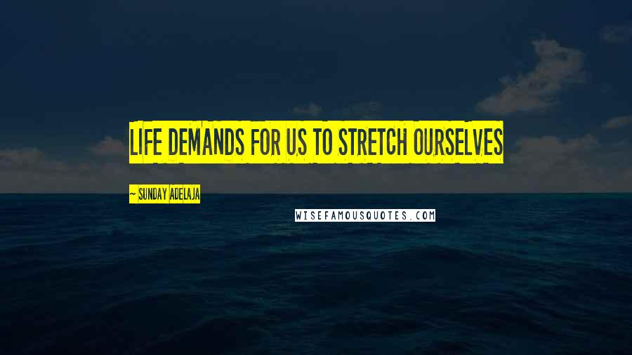 Sunday Adelaja Quotes: LIFE DEMANDS FOR US TO STRETCH OURSELVES