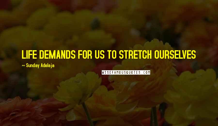 Sunday Adelaja Quotes: LIFE DEMANDS FOR US TO STRETCH OURSELVES
