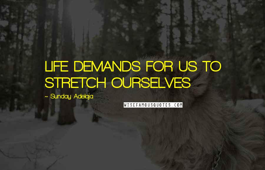 Sunday Adelaja Quotes: LIFE DEMANDS FOR US TO STRETCH OURSELVES