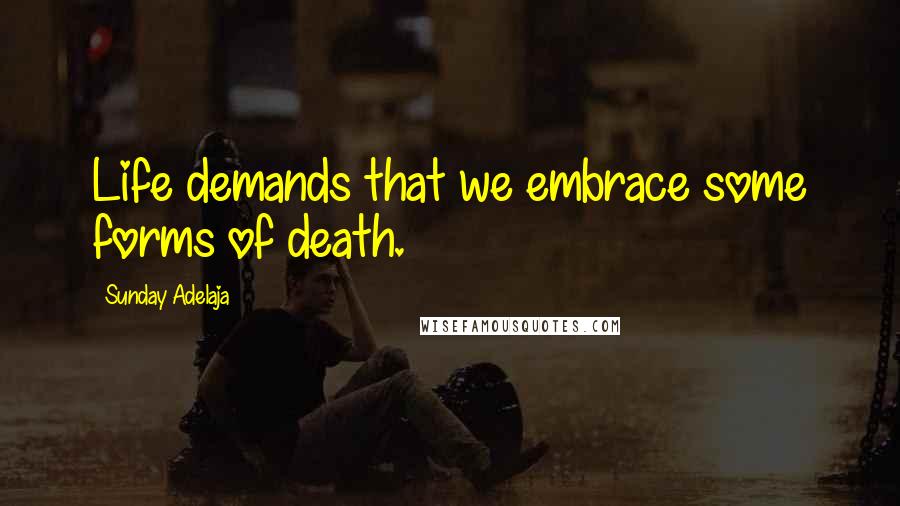 Sunday Adelaja Quotes: Life demands that we embrace some forms of death.