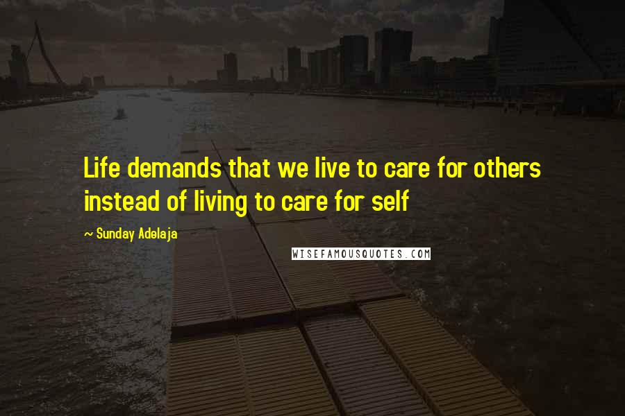 Sunday Adelaja Quotes: Life demands that we live to care for others instead of living to care for self