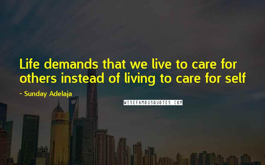 Sunday Adelaja Quotes: Life demands that we live to care for others instead of living to care for self