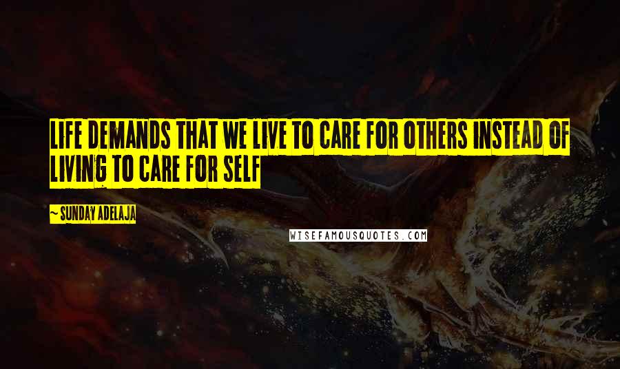 Sunday Adelaja Quotes: Life demands that we live to care for others instead of living to care for self