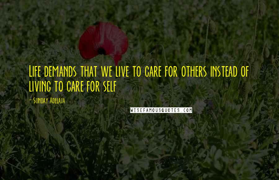 Sunday Adelaja Quotes: Life demands that we live to care for others instead of living to care for self