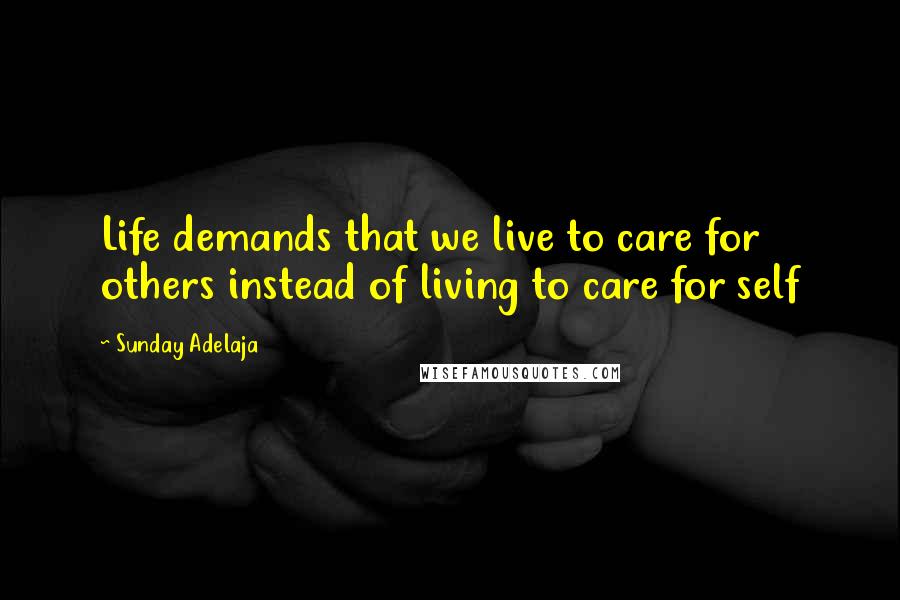 Sunday Adelaja Quotes: Life demands that we live to care for others instead of living to care for self