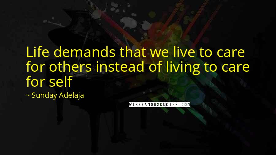 Sunday Adelaja Quotes: Life demands that we live to care for others instead of living to care for self