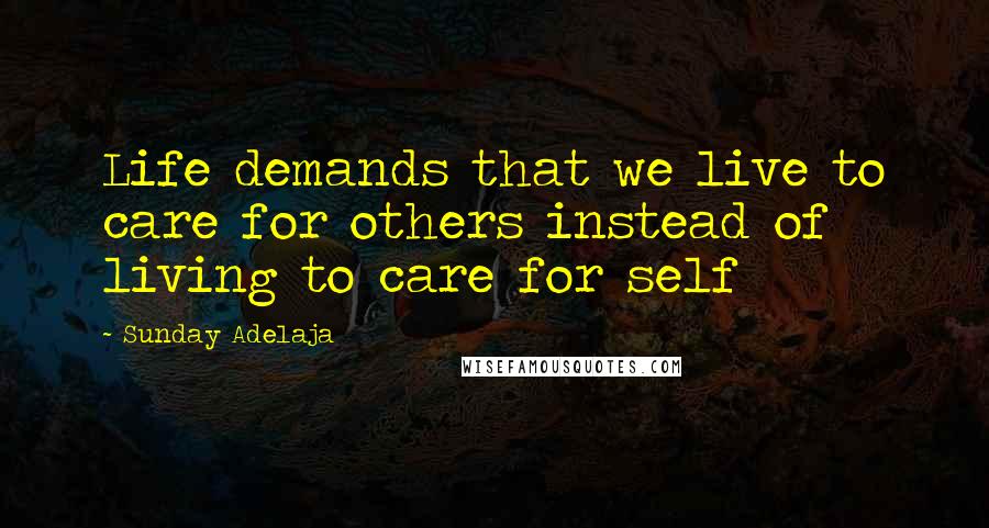 Sunday Adelaja Quotes: Life demands that we live to care for others instead of living to care for self