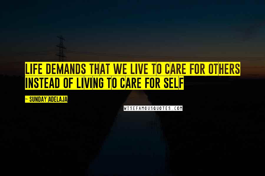 Sunday Adelaja Quotes: Life demands that we live to care for others instead of living to care for self