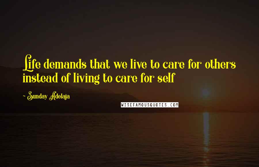 Sunday Adelaja Quotes: Life demands that we live to care for others instead of living to care for self