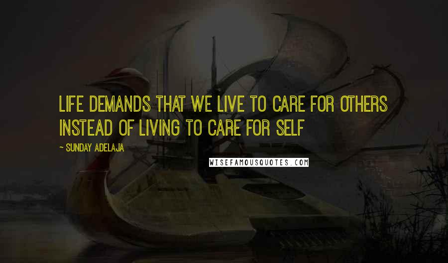 Sunday Adelaja Quotes: Life demands that we live to care for others instead of living to care for self