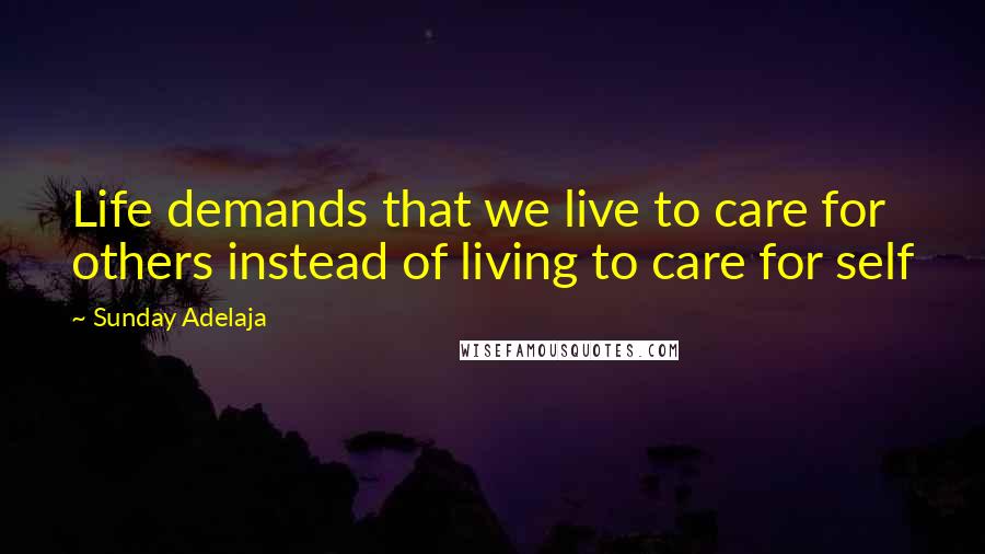 Sunday Adelaja Quotes: Life demands that we live to care for others instead of living to care for self