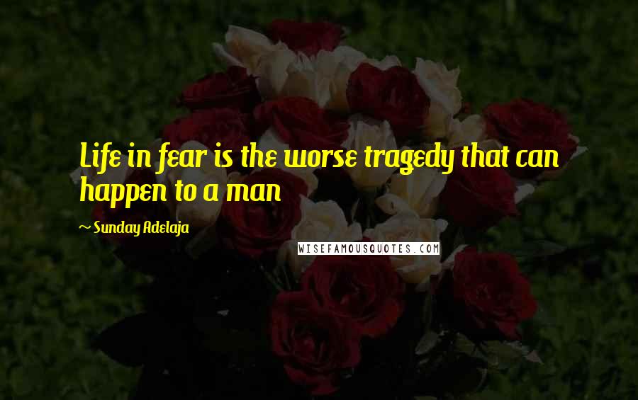 Sunday Adelaja Quotes: Life in fear is the worse tragedy that can happen to a man