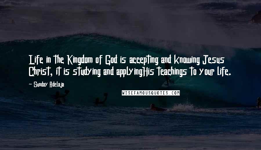 Sunday Adelaja Quotes: Life in the Kingdom of God is accepting and knowing Jesus Christ, it is studying and applyingHis teachings to your life.