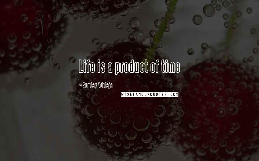 Sunday Adelaja Quotes: Life is a product of time