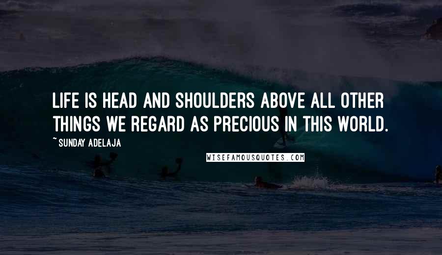 Sunday Adelaja Quotes: Life is head and shoulders above all other things we regard as precious in this world.