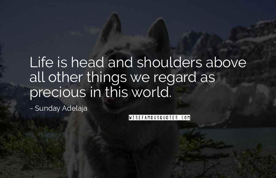 Sunday Adelaja Quotes: Life is head and shoulders above all other things we regard as precious in this world.