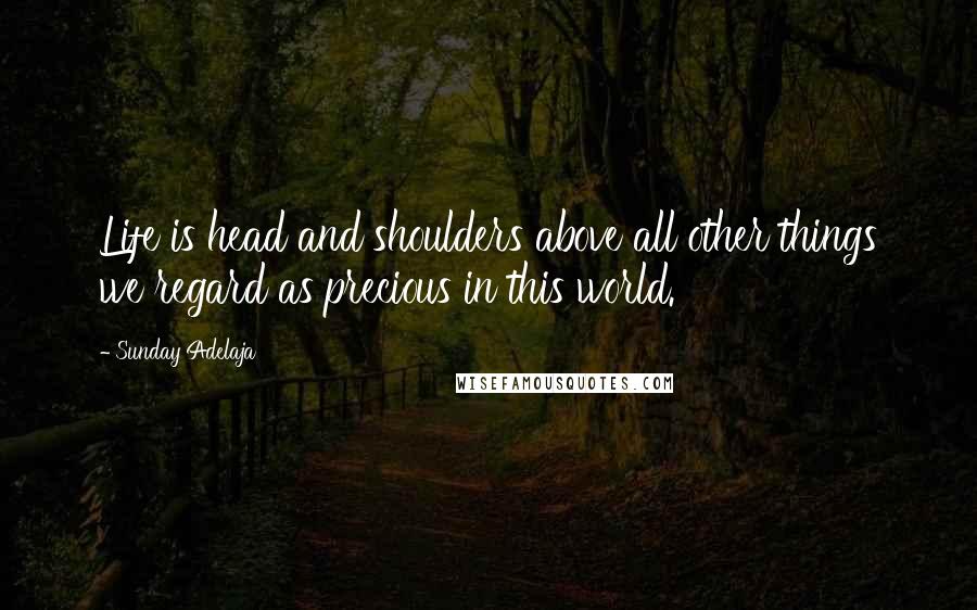 Sunday Adelaja Quotes: Life is head and shoulders above all other things we regard as precious in this world.