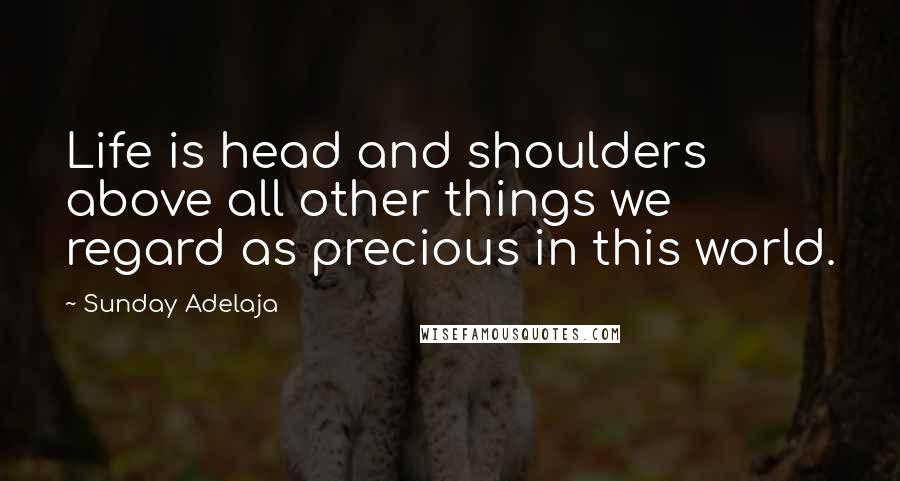 Sunday Adelaja Quotes: Life is head and shoulders above all other things we regard as precious in this world.