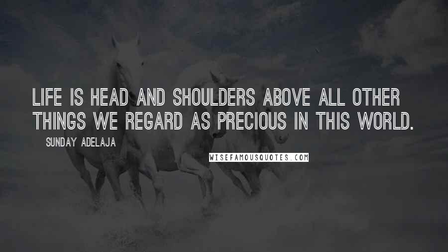 Sunday Adelaja Quotes: Life is head and shoulders above all other things we regard as precious in this world.