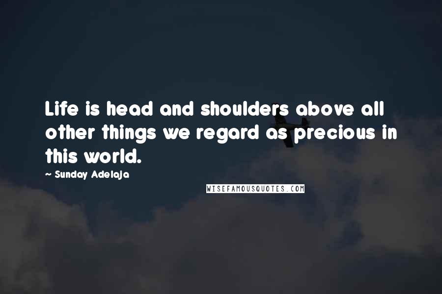 Sunday Adelaja Quotes: Life is head and shoulders above all other things we regard as precious in this world.