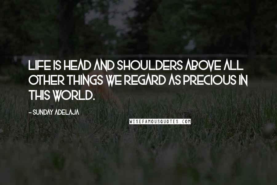 Sunday Adelaja Quotes: Life is head and shoulders above all other things we regard as precious in this world.