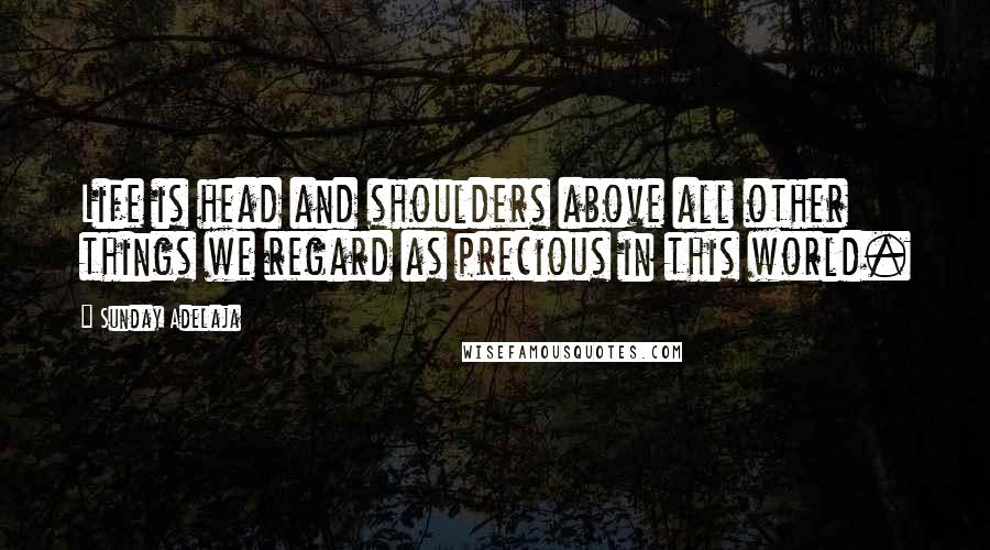 Sunday Adelaja Quotes: Life is head and shoulders above all other things we regard as precious in this world.