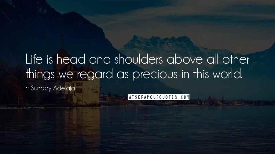 Sunday Adelaja Quotes: Life is head and shoulders above all other things we regard as precious in this world.