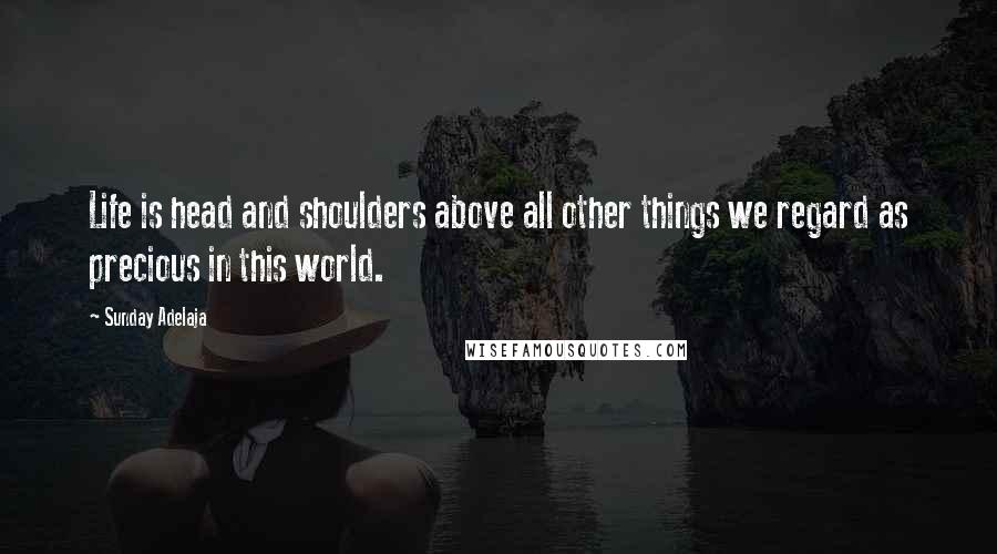 Sunday Adelaja Quotes: Life is head and shoulders above all other things we regard as precious in this world.