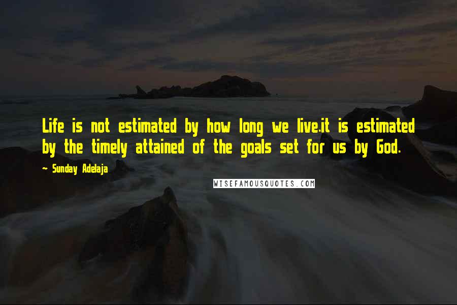 Sunday Adelaja Quotes: Life is not estimated by how long we live.it is estimated by the timely attained of the goals set for us by God.