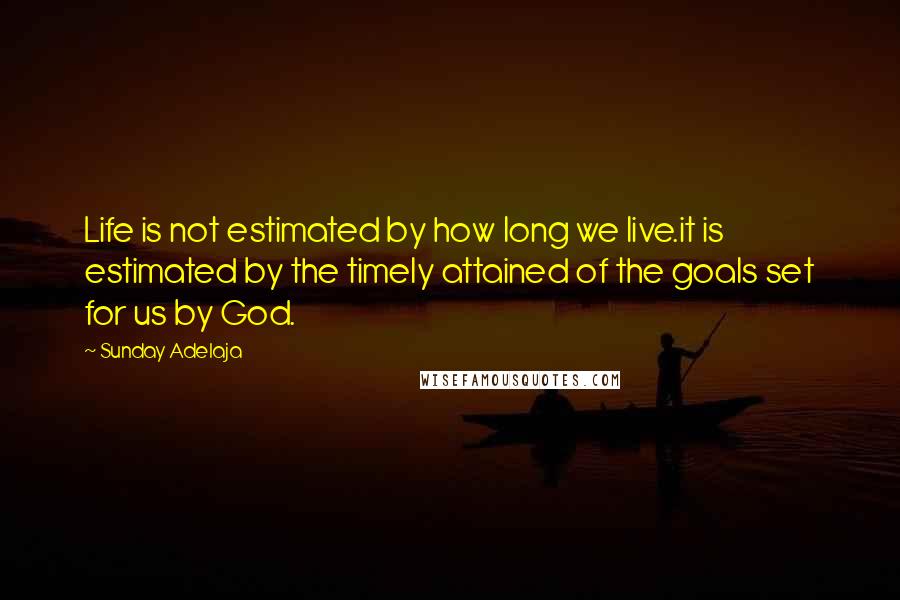 Sunday Adelaja Quotes: Life is not estimated by how long we live.it is estimated by the timely attained of the goals set for us by God.