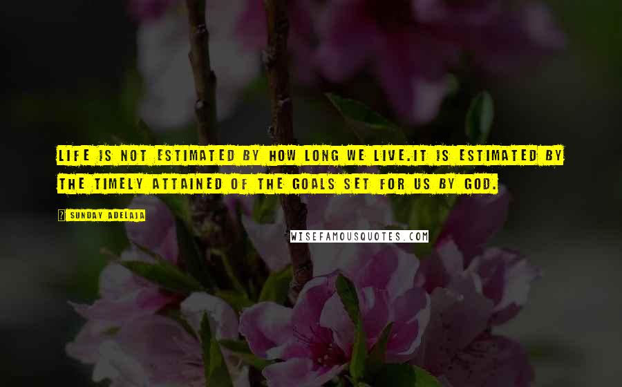 Sunday Adelaja Quotes: Life is not estimated by how long we live.it is estimated by the timely attained of the goals set for us by God.