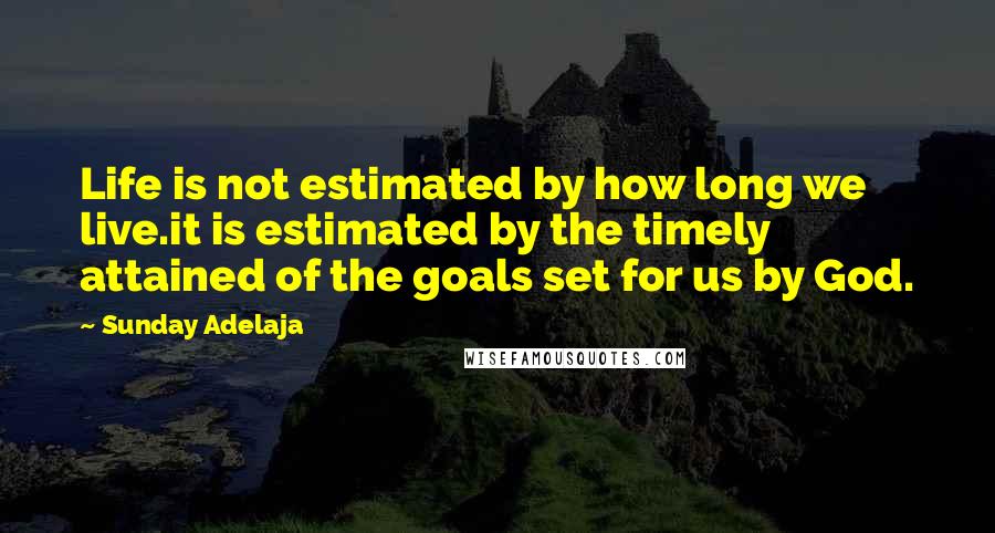 Sunday Adelaja Quotes: Life is not estimated by how long we live.it is estimated by the timely attained of the goals set for us by God.