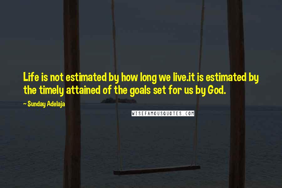 Sunday Adelaja Quotes: Life is not estimated by how long we live.it is estimated by the timely attained of the goals set for us by God.