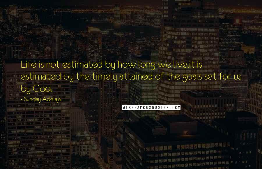 Sunday Adelaja Quotes: Life is not estimated by how long we live.it is estimated by the timely attained of the goals set for us by God.