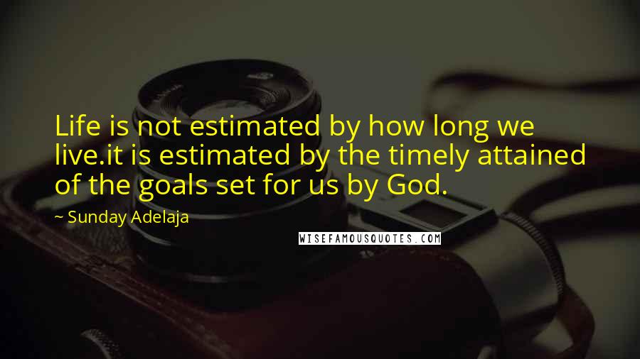 Sunday Adelaja Quotes: Life is not estimated by how long we live.it is estimated by the timely attained of the goals set for us by God.