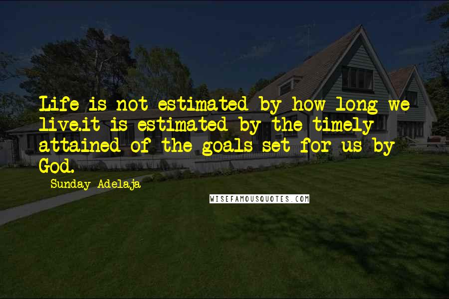 Sunday Adelaja Quotes: Life is not estimated by how long we live.it is estimated by the timely attained of the goals set for us by God.