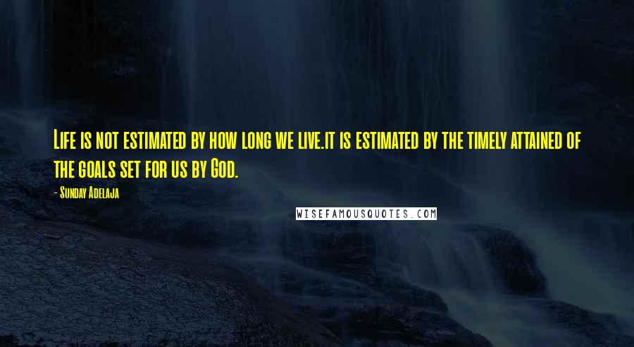 Sunday Adelaja Quotes: Life is not estimated by how long we live.it is estimated by the timely attained of the goals set for us by God.