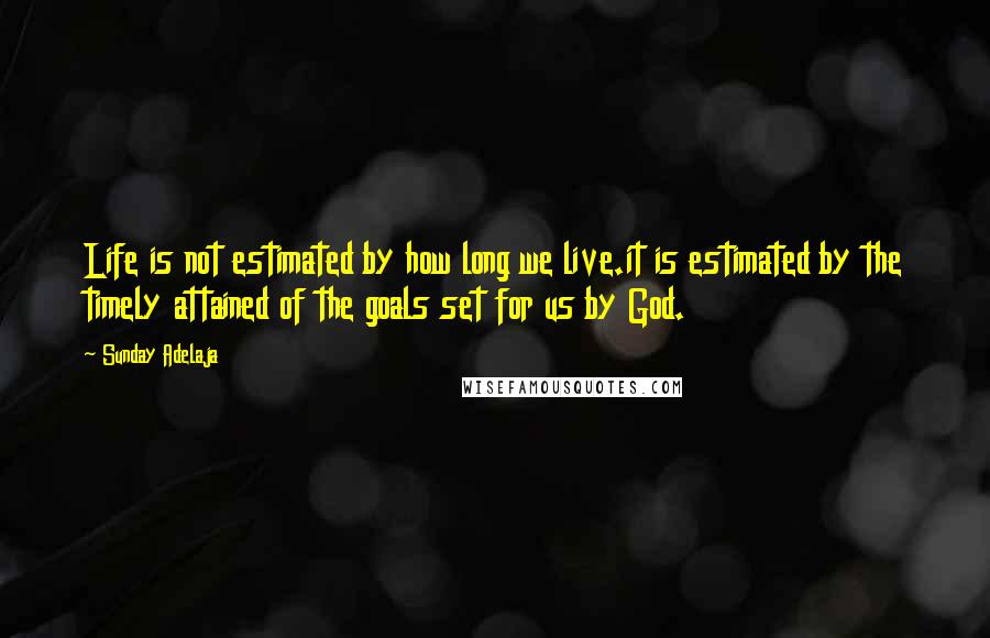 Sunday Adelaja Quotes: Life is not estimated by how long we live.it is estimated by the timely attained of the goals set for us by God.