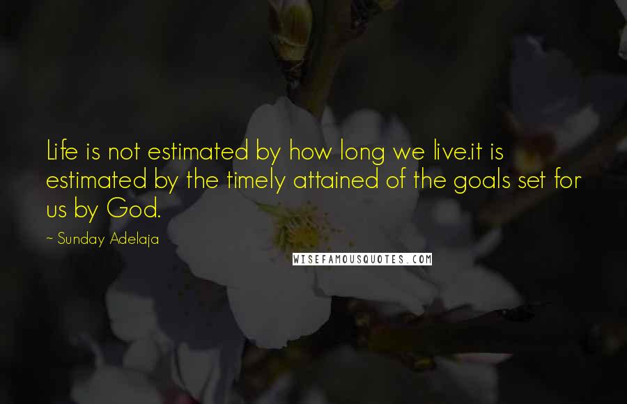 Sunday Adelaja Quotes: Life is not estimated by how long we live.it is estimated by the timely attained of the goals set for us by God.