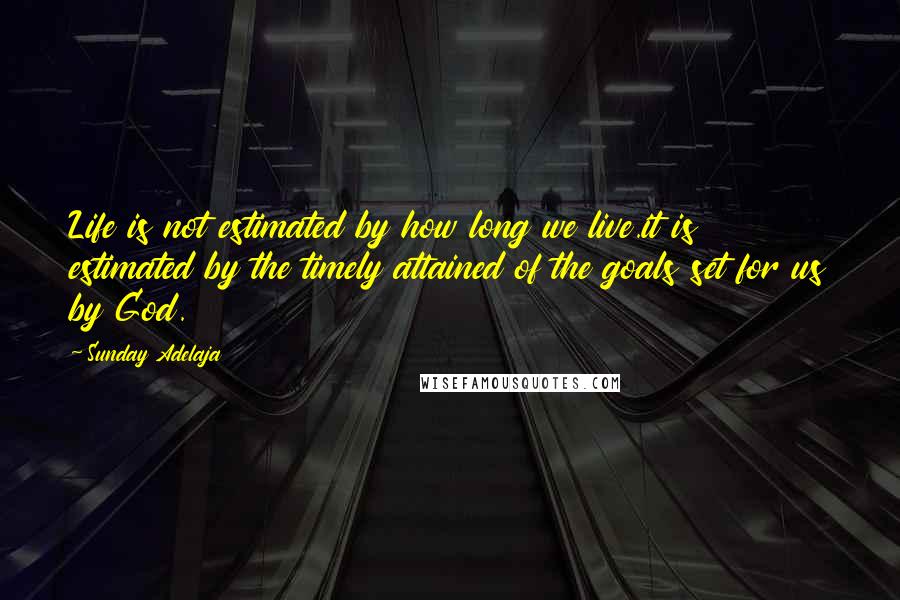 Sunday Adelaja Quotes: Life is not estimated by how long we live.it is estimated by the timely attained of the goals set for us by God.