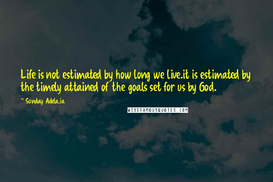 Sunday Adelaja Quotes: Life is not estimated by how long we live.it is estimated by the timely attained of the goals set for us by God.